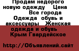 Продам недорого новую одежду! › Цена ­ 1 500 - Все города Одежда, обувь и аксессуары » Женская одежда и обувь   . Крым,Гвардейское